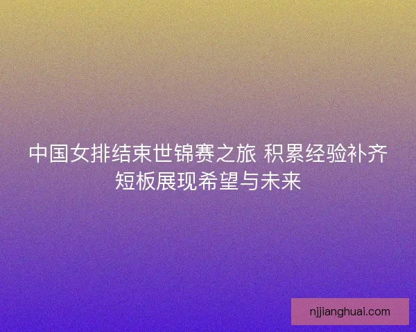 中国女排结束世锦赛之旅 积累经验补齐短板展现希望与未来