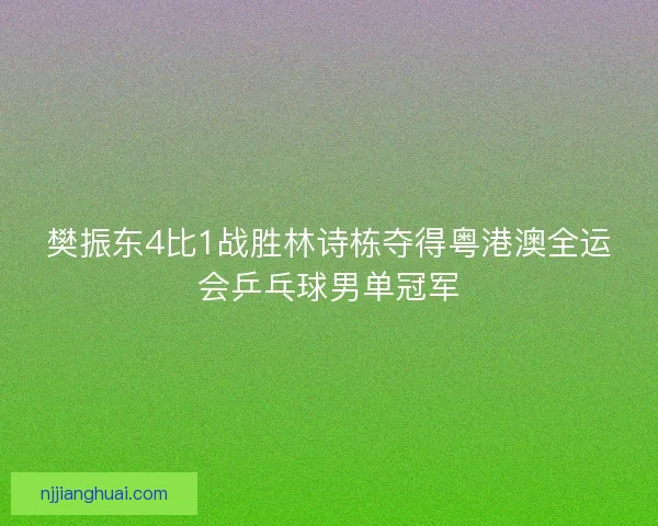 樊振东4比1战胜林诗栋夺得粤港澳全运会乒乓球男单冠军