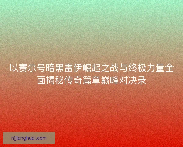 以赛尔号暗黑雷伊崛起之战与终极力量全面揭秘传奇篇章巅峰对决录