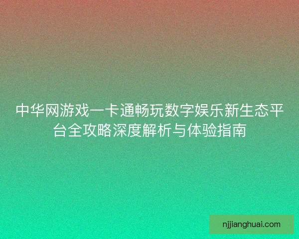 中华网游戏一卡通畅玩数字娱乐新生态平台全攻略深度解析与体验指南