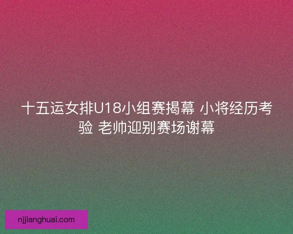 十五运女排U18小组赛揭幕 小将经历考验 老帅迎别赛场谢幕